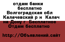 отдам банки 0,5 бесплатно - Волгоградская обл., Калачевский р-н, Калач-на-Дону г. Бесплатное » Отдам бесплатно   